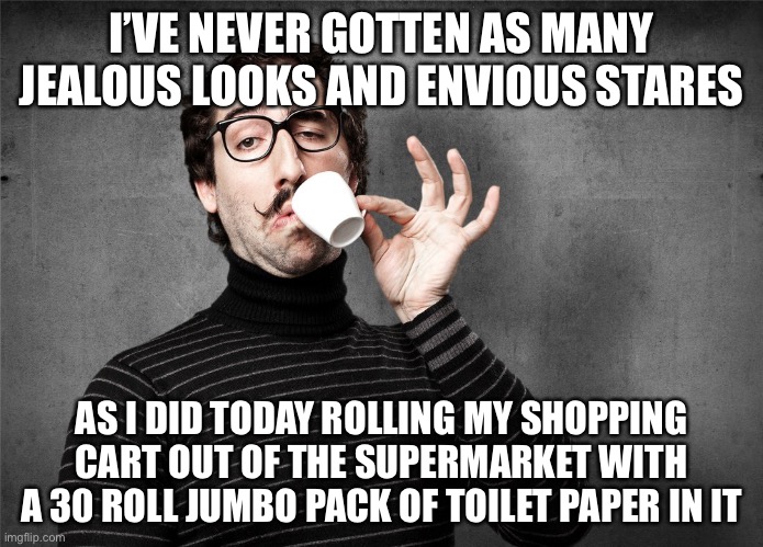 Pretentious Snob | I’VE NEVER GOTTEN AS MANY JEALOUS LOOKS AND ENVIOUS STARES; AS I DID TODAY ROLLING MY SHOPPING CART OUT OF THE SUPERMARKET WITH A 30 ROLL JUMBO PACK OF TOILET PAPER IN IT | image tagged in pretentious snob,jealousy,covid-19,shelter in place,quarantine,funny | made w/ Imgflip meme maker