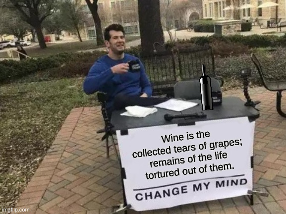 Change My Mind: Tearful Pleasures | Wine is the collected tears of grapes; remains of the life tortured out of them. | image tagged in memes,change my mind,wine,grapes,torture,pleasure | made w/ Imgflip meme maker