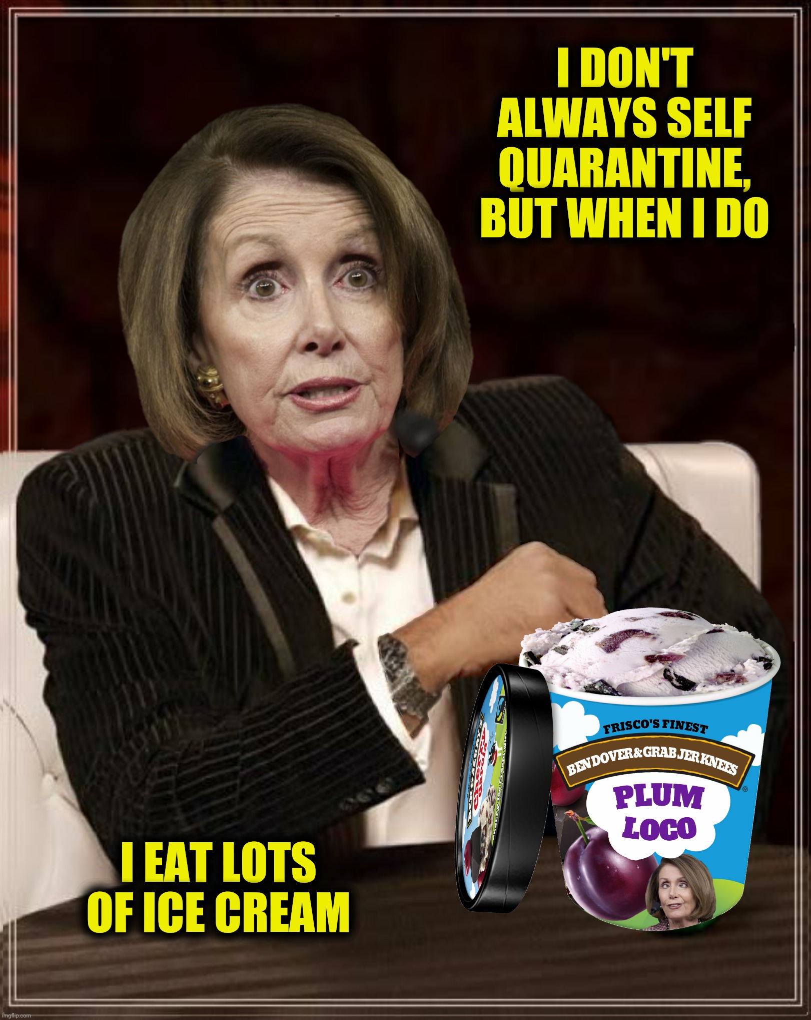 Bad Photoshop Sunday presents:  The Ice Queen | I DON'T ALWAYS SELF QUARANTINE, BUT WHEN I DO; I EAT LOTS OF ICE CREAM | image tagged in bad photoshop sunday,the most interesting man in the world,nancy pelosi,ben and jerry's,ice cream | made w/ Imgflip meme maker