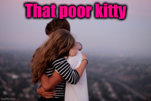 hug | That poor kitty | image tagged in hug | made w/ Imgflip meme maker