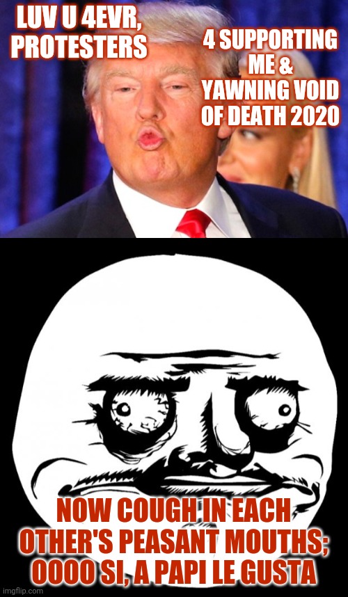 Papi likes it when a little prick virus is invading your body against your will | LUV U 4EVR, PROTESTERS; 4 SUPPORTING ME & YAWNING VOID OF DEATH 2020; NOW COUGH IN EACH OTHER'S PEASANT MOUTHS; OOOO SI, A PAPI LE GUSTA | image tagged in me gusta,donald trump kiss face,trump unfit unqualified dangerous,trump is an asshole,trump lies | made w/ Imgflip meme maker