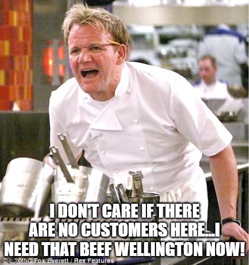 Chef Gordon Ramsay | I DON'T CARE IF THERE ARE NO CUSTOMERS HERE...I NEED THAT BEEF WELLINGTON NOW! | image tagged in memes,chef gordon ramsay | made w/ Imgflip meme maker