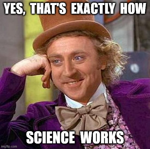 Creepy Condescending Wonka Meme | YES,  THAT'S  EXACTLY  HOW SCIENCE  WORKS | image tagged in memes,creepy condescending wonka | made w/ Imgflip meme maker