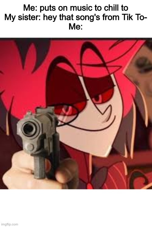 Alastor with a gun | Me: puts on music to chill to
My sister: hey that song's from Tik To-
Me: | image tagged in alastor with a gun | made w/ Imgflip meme maker