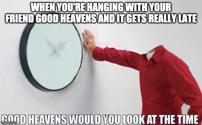 Good Heavens Would You Look At The Time | WHEN YOU'RE HANGING WITH YOUR FRIEND GOOD HEAVENS AND IT GETS REALLY LATE | image tagged in good heavens would you look at the time | made w/ Imgflip meme maker