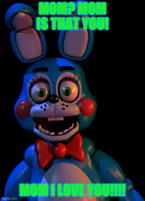 Toy Bonnie FNaF | MOM? MOM IS THAT YOU! MOM I LOVE YOU!!!! | image tagged in toy bonnie fnaf | made w/ Imgflip meme maker