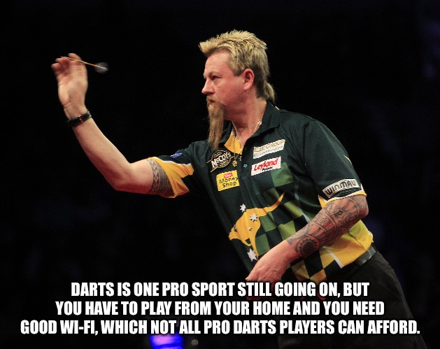 Pro Darts | DARTS IS ONE PRO SPORT STILL GOING ON, BUT YOU HAVE TO PLAY FROM YOUR HOME AND YOU NEED GOOD WI-FI, WHICH NOT ALL PRO DARTS PLAYERS CAN AFFORD. | image tagged in darts | made w/ Imgflip meme maker
