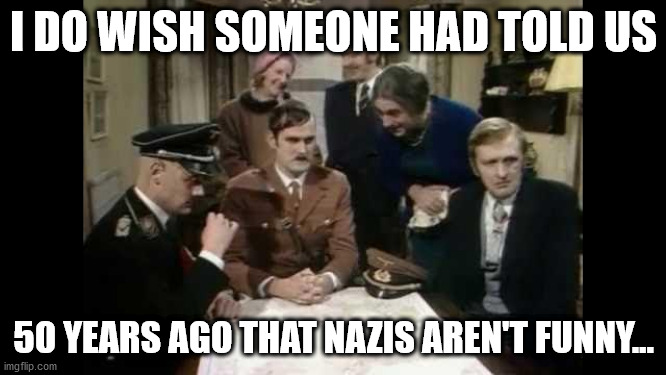 Monty Python Rips Nazis | I DO WISH SOMEONE HAD TOLD US; 50 YEARS AGO THAT NAZIS AREN'T FUNNY... | image tagged in monty python rips nazis | made w/ Imgflip meme maker