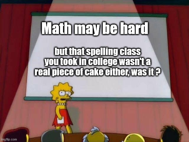 Lisa Simpson's Presentation | Math may be hard but that spelling class you took in college wasn't a real piece of cake either, was it ? | image tagged in lisa simpson's presentation | made w/ Imgflip meme maker