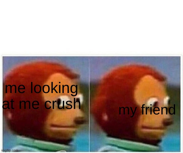 Monkey Puppet |  me looking at me crush; my friend | image tagged in memes,monkey puppet | made w/ Imgflip meme maker