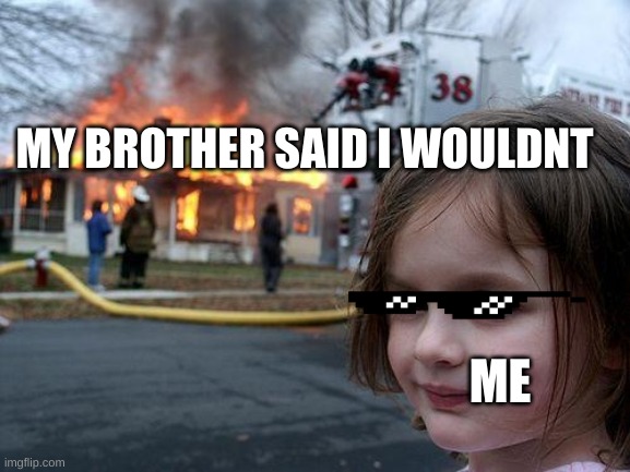 Disaster Girl | MY BROTHER SAID I WOULDNT; ME | image tagged in memes,disaster girl | made w/ Imgflip meme maker