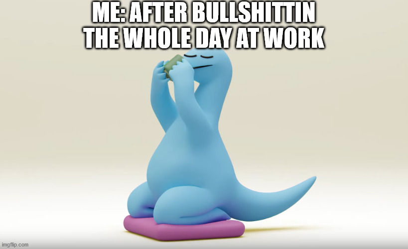 ME: AFTER BULLSHITTIN THE WHOLE DAY AT WORK | image tagged in memosaurus,gal to kyouryuu,memes,gal and dino,work,dinosaur | made w/ Imgflip meme maker