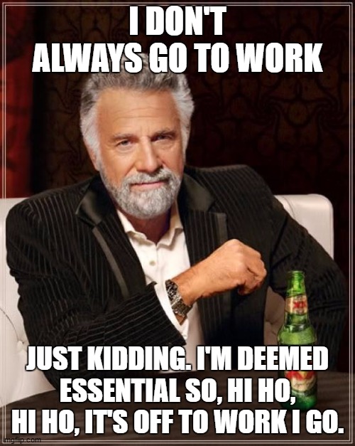 Nine years and never called off 1ce. | I DON'T ALWAYS GO TO WORK; JUST KIDDING. I'M DEEMED ESSENTIAL SO, HI HO, HI HO, IT'S OFF TO WORK I GO. | image tagged in memes,the most interesting man in the world,random,essential,work | made w/ Imgflip meme maker