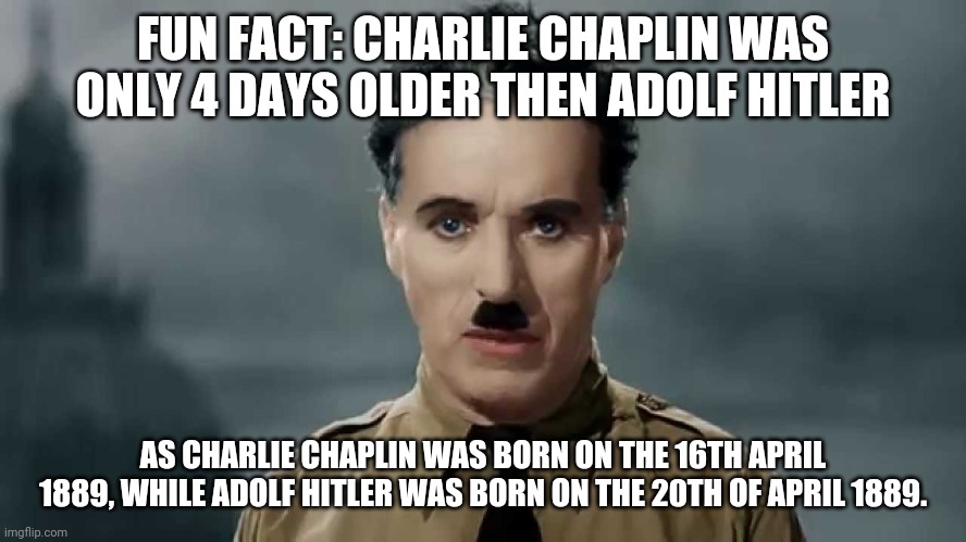 Charlie Chaplin | FUN FACT: CHARLIE CHAPLIN WAS ONLY 4 DAYS OLDER THEN ADOLF HITLER; AS CHARLIE CHAPLIN WAS BORN ON THE 16TH APRIL 1889, WHILE ADOLF HITLER WAS BORN ON THE 20TH OF APRIL 1889. | image tagged in charlie chaplin | made w/ Imgflip meme maker