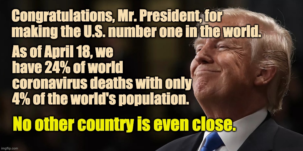 Congratulations, Mr. President, for making the U.S. number one in the world. As of April 18, we have 24% of world coronavirus deaths with only 4% of the world's population. No other country is even close. | made w/ Imgflip meme maker