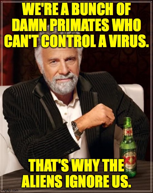 The Most Interesting Man In The World |  WE'RE A BUNCH OF DAMN PRIMATES WHO CAN'T CONTROL A VIRUS. THAT'S WHY THE ALIENS IGNORE US. | image tagged in memes,the most interesting man in the world,aliens | made w/ Imgflip meme maker