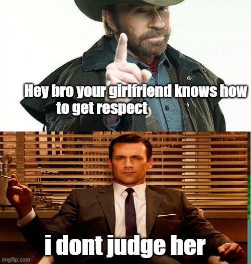 respect | Hey bro your girlfriend knows how to get respect; i dont judge her | image tagged in memes,respect | made w/ Imgflip meme maker