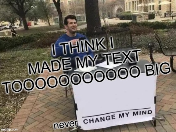 bro weird | I THINK I MADE MY TEXT TOOOOOOOOOOO BIG; never | image tagged in memes,change my mind | made w/ Imgflip meme maker