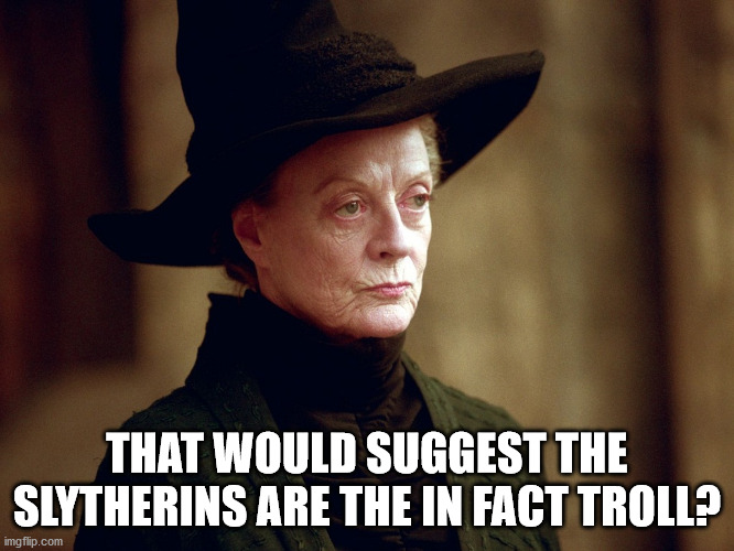 Unamused Mcgonagall | THAT WOULD SUGGEST THE SLYTHERINS ARE THE IN FACT TROLL? | image tagged in unamused mcgonagall | made w/ Imgflip meme maker