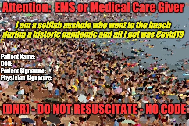 Crowded Beach | Attention:  EMS or Medical Care Giver; I am a selfish asshole who went to the beach during a historic pandemic and all I got was Covid19; Patient Name:                                
DOB:
Patient Signature: 
Physician Signature:; [DNR] - DO NOT RESUSCITATE - NO CODE | image tagged in crowded beach | made w/ Imgflip meme maker