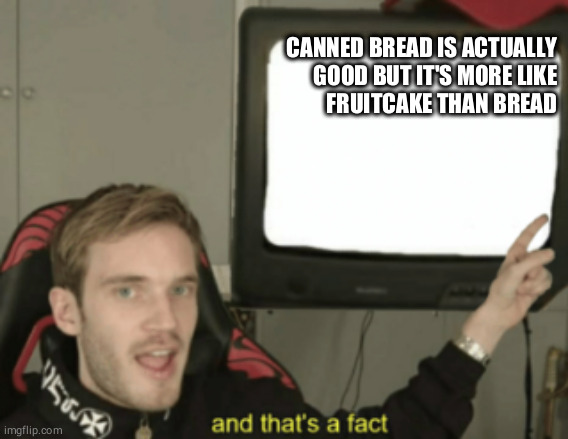 and that's a fact | CANNED BREAD IS ACTUALLY
GOOD BUT IT'S MORE LIKE
FRUITCAKE THAN BREAD | image tagged in and that's a fact | made w/ Imgflip meme maker