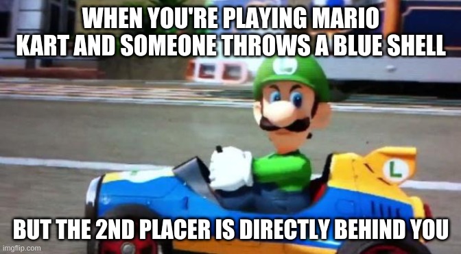 Luigi Death Stare | WHEN YOU'RE PLAYING MARIO KART AND SOMEONE THROWS A BLUE SHELL; BUT THE 2ND PLACER IS DIRECTLY BEHIND YOU | image tagged in luigi death stare | made w/ Imgflip meme maker