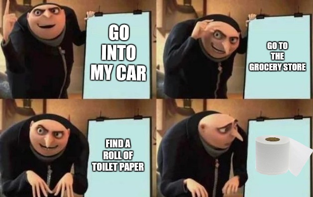 Gru's Plan Meme | GO INTO MY CAR; GO TO THE GROCERY STORE; FIND A ROLL OF TOILET PAPER | image tagged in gru's plan | made w/ Imgflip meme maker