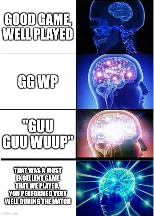 Expanding Brain Meme | GOOD GAME, WELL PLAYED; GG WP; "GUU GUU WUUP"; THAT WAS A MOST EXCELLENT GAME THAT WE PLAYED.  YOU PERFORMED VERY WELL DURING THE MATCH | image tagged in memes,expanding brain | made w/ Imgflip meme maker