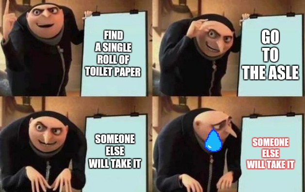Gru's Plan | FIND A SINGLE ROLL OF TOILET PAPER; GO TO THE ASLE; SOMEONE ELSE WILL TAKE IT; SOMEONE ELSE WILL TAKE IT | image tagged in gru's plan | made w/ Imgflip meme maker