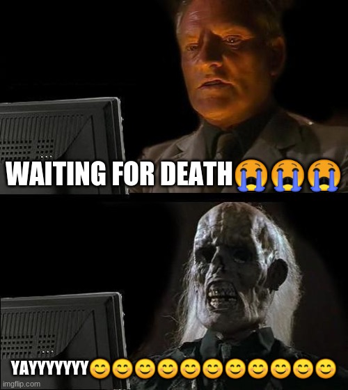 I'll Just Wait Here | WAITING FOR DEATH😭😭😭; YAYYYYYYY😊😊😊😊😊😊😊😊😊😊😊 | image tagged in memes,i'll just wait here | made w/ Imgflip meme maker