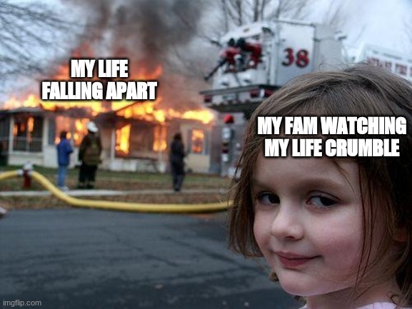 it happens everyday bro | MY LIFE FALLING APART; MY FAM WATCHING MY LIFE CRUMBLE | image tagged in memes,disaster girl,depression memes | made w/ Imgflip meme maker
