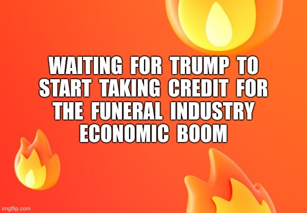 Give Credit Where Credit Is Due | WAITING  FOR  TRUMP  TO
START  TAKING  CREDIT  FOR
THE  FUNERAL  INDUSTRY
ECONOMIC  BOOM | image tagged in covid-19,coronavirus,funeral,donald trump,rick75230,dark humor | made w/ Imgflip meme maker