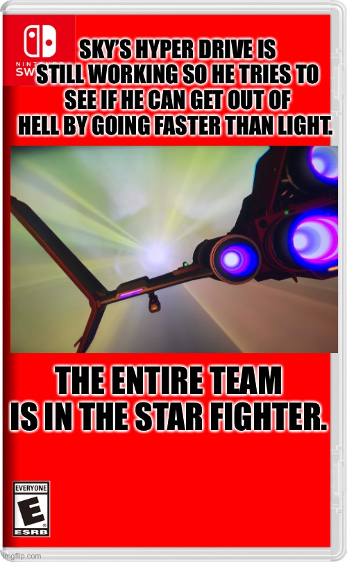 Spoiler alert: they have no idea how to get out of hell. | SKY’S HYPER DRIVE IS STILL WORKING SO HE TRIES TO SEE IF HE CAN GET OUT OF HELL BY GOING FASTER THAN LIGHT. THE ENTIRE TEAM IS IN THE STAR FIGHTER. | image tagged in nintendo switch,no man's sky | made w/ Imgflip meme maker