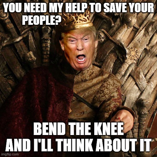 Trump Game Of Thrones | YOU NEED MY HELP TO SAVE YOUR PEOPLE? BEND THE KNEE AND I'LL THINK ABOUT IT | image tagged in trump game of thrones | made w/ Imgflip meme maker