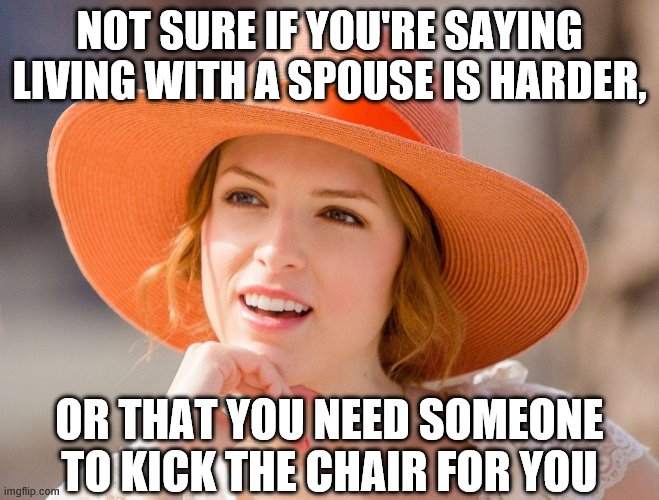 Condescending Kendrick | NOT SURE IF YOU'RE SAYING LIVING WITH A SPOUSE IS HARDER, OR THAT YOU NEED SOMEONE TO KICK THE CHAIR FOR YOU | image tagged in condescending kendrick | made w/ Imgflip meme maker