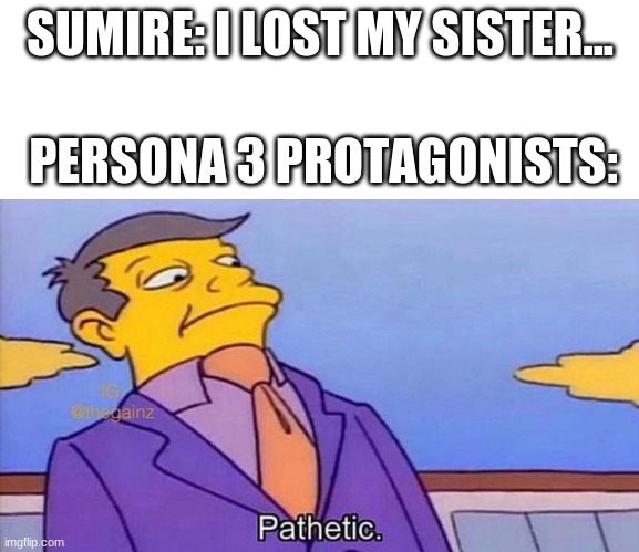 Pathetic | SUMIRE: I LOST MY SISTER... PERSONA 3 PROTAGONISTS: | image tagged in pathetic | made w/ Imgflip meme maker
