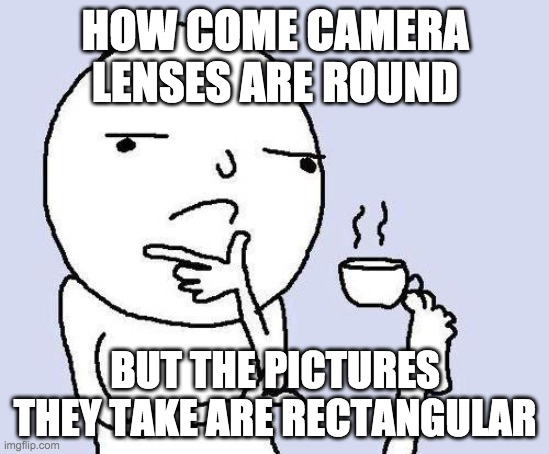thinking meme | HOW COME CAMERA LENSES ARE ROUND; BUT THE PICTURES THEY TAKE ARE RECTANGULAR | image tagged in thinking meme | made w/ Imgflip meme maker