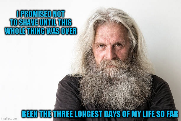 I'm lying. I couldn't grow a beard in 50 years (My goatee is getting long though) | I PROMISED NOT TO SHAVE UNTIL THIS WHOLE THING WAS OVER; BEEN THE THREE LONGEST DAYS OF MY LIFE SO FAR | image tagged in just a joke | made w/ Imgflip meme maker