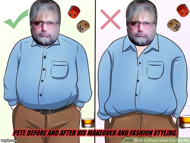 me fat? not now | PETE BEFORE AND AFTER HIS MAKEOVER AND FASHION STYLING. | image tagged in me fat not now | made w/ Imgflip meme maker