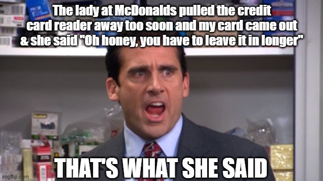 McDonalds | The lady at McDonalds pulled the credit card reader away too soon and my card came out & she said "Oh honey, you have to leave it in longer"; THAT'S WHAT SHE SAID | image tagged in i declare michael scott | made w/ Imgflip meme maker