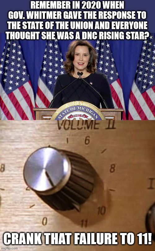 She proved just what a tyrant she is and it will a surprise if she keeps her job... | REMEMBER IN 2020 WHEN
GOV. WHITMER GAVE THE RESPONSE TO THE STATE OF THE UNION AND EVERYONE THOUGHT SHE WAS A DNC RISING STAR? CRANK THAT FAILURE TO 11! | image tagged in up to 11,whitmer,coronavirus | made w/ Imgflip meme maker