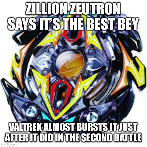 Beyblade | ZILLION ZEUTRON SAYS IT’S THE BEST BEY; VALTREK ALMOST BURSTS IT JUST AFTER IT DID IN THE SECOND BATTLE | image tagged in beyblade | made w/ Imgflip meme maker
