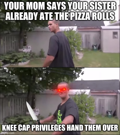 pizza rolls | YOUR MOM SAYS YOUR SISTER ALREADY ATE THE PIZZA ROLLS; KNEE CAP PRIVILEGES HAND THEM OVER | image tagged in knee cap privileges | made w/ Imgflip meme maker