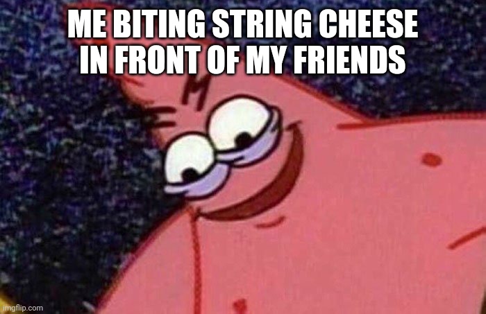 Evil Patrick  | ME BITING STRING CHEESE IN FRONT OF MY FRIENDS | image tagged in evil patrick | made w/ Imgflip meme maker