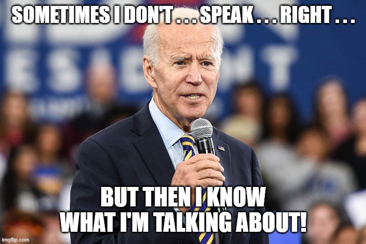 Joe Biden knows what he's talking about! | SOMETIMES I DON'T . . . SPEAK . . . RIGHT . . . BUT THEN I KNOW WHAT I'M TALKING ABOUT! | image tagged in joe biden talking | made w/ Imgflip meme maker