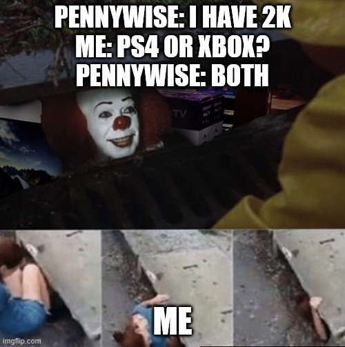 Pennywise has TVs | PENNYWISE: I HAVE 2K
ME: PS4 OR XBOX?
PENNYWISE: BOTH; ME | image tagged in pennywise has tvs | made w/ Imgflip meme maker