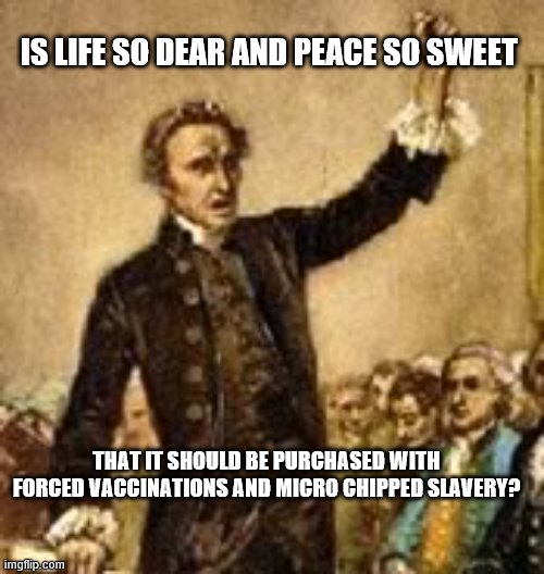 Patrick Henry | IS LIFE SO DEAR AND PEACE SO SWEET; THAT IT SHOULD BE PURCHASED WITH FORCED VACCINATIONS AND MICRO CHIPPED SLAVERY? | image tagged in give me liberty | made w/ Imgflip meme maker