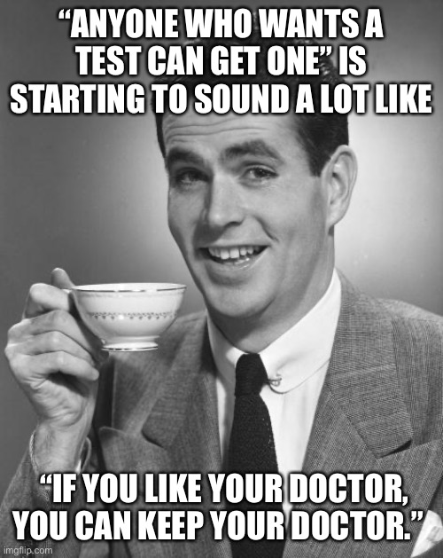 Man drinking coffee | “ANYONE WHO WANTS A TEST CAN GET ONE” IS STARTING TO SOUND A LOT LIKE; “IF YOU LIKE YOUR DOCTOR, YOU CAN KEEP YOUR DOCTOR.” | image tagged in man drinking coffee | made w/ Imgflip meme maker