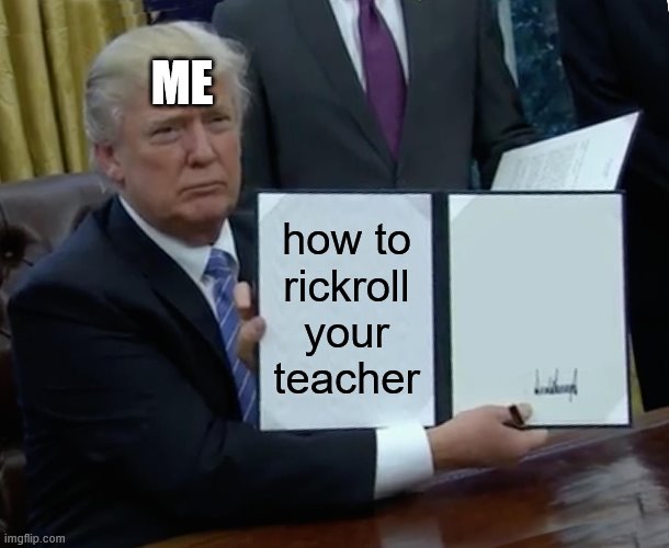 Trump Bill Signing | ME; how to rickroll your teacher | image tagged in memes,trump bill signing | made w/ Imgflip meme maker