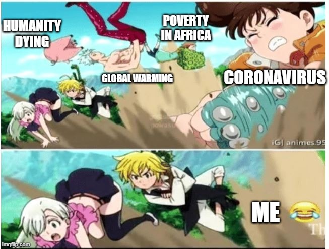Meliodas meme | HUMANITY DYING; POVERTY IN AFRICA; GLOBAL WARMING; CORONAVIRUS; ME | image tagged in funny,pervert,seven deadly sins | made w/ Imgflip meme maker